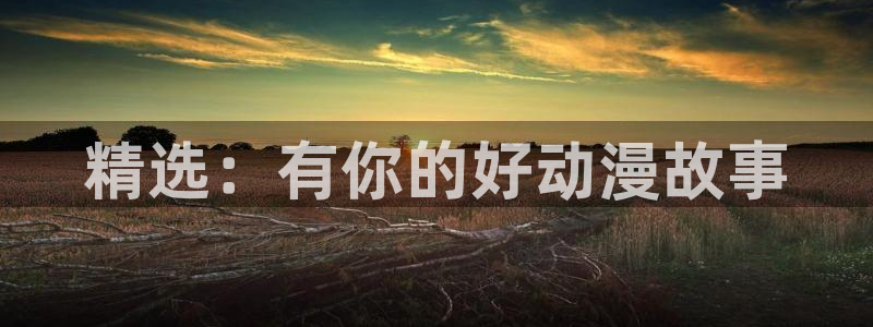 51动漫永久免费看nba视频：精选：有你的好动漫故事