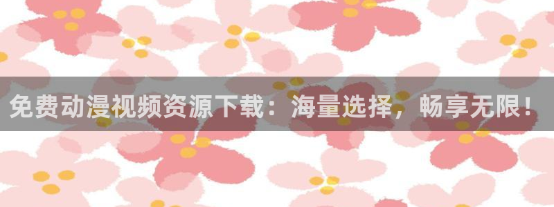 51动漫污污污：免费动漫视频资源下载：海量选择，畅享无限！